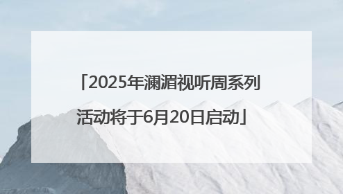 2025年澜湄视听周系列活动将于6月20日启动